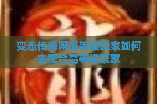 变态传奇网低等级玩家如何去配合高等级玩家