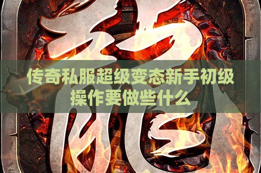 传奇私服超级变态新手初级操作要做些什么