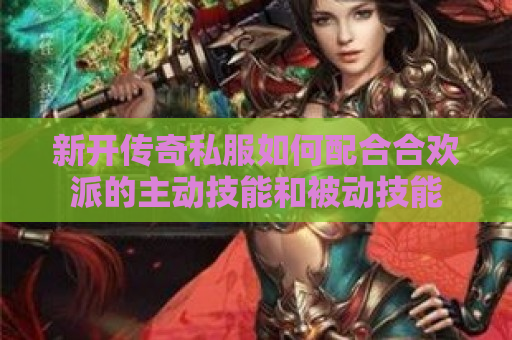 新开传奇私服如何配合合欢派的主动技能和被动技能