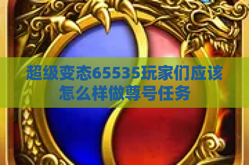 超级变态65535玩家们应该怎么样做尊号任务