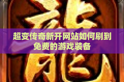 超变传奇新开网站如何刷到免费的游戏装备