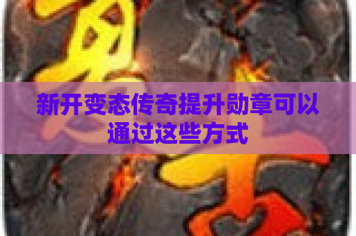 新开变态传奇提升勋章可以通过这些方式