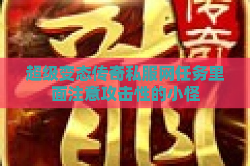 超级变态传奇私服网任务里面注意攻击性的小怪