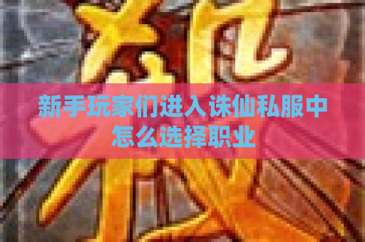 新手玩家们进入诛仙私服中怎么选择职业