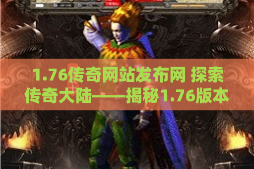 1.76传奇网站发布网 探索传奇大陆——揭秘1.76版本中的经典地图