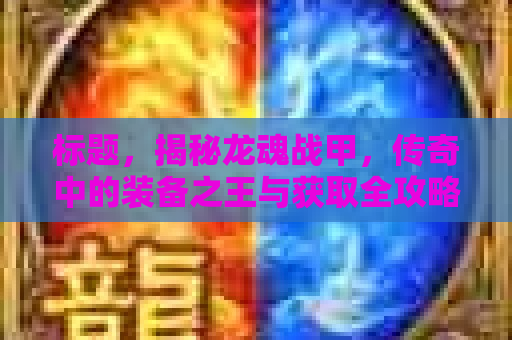 标题，揭秘龙魂战甲，传奇中的装备之王与获取全攻略