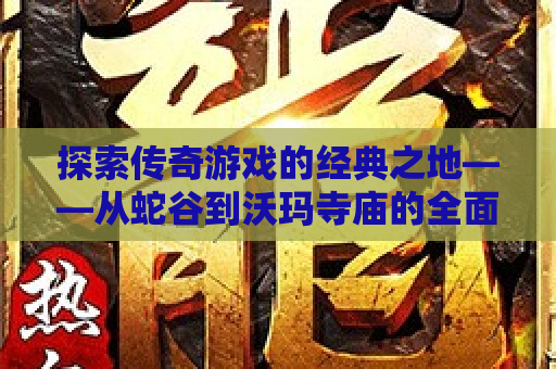 探索传奇游戏的经典之地——从蛇谷到沃玛寺庙的全面攻略