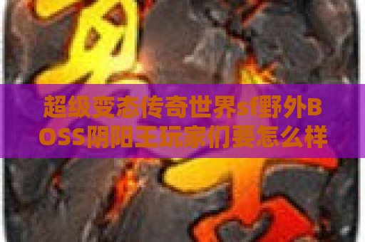 超级变态传奇世界sf野外BOSS阴阳王玩家们要怎么样打